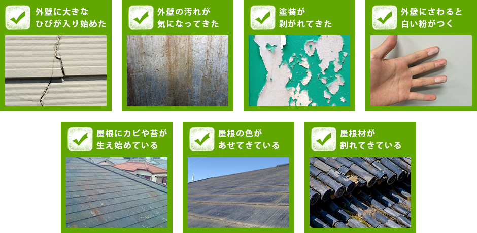 外壁に大きなひびが入り始めた,外壁の汚れが気になってきた,塗装が剥がれてきた,外壁にさわると白い粉がつく,屋根にカビや苔が生え始めている,屋根の色があせてきている,屋根材が割れてきている
