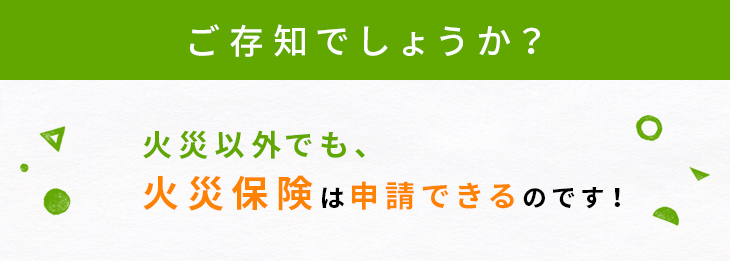 ご存知でしょうか？火災以外でも、火災保険は申請できるのです！