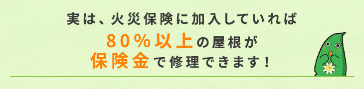 実は、火災保険に加入していれば80％以上の屋根が保険金で修理できます！