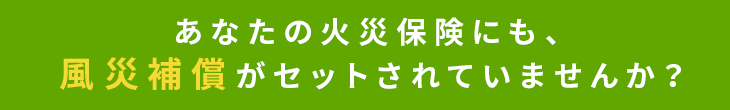 あなたの火災保険にも、風災補償がセットされていませんか？