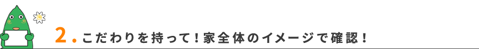 2.こだわりを持って！家全体のイメージで確認！